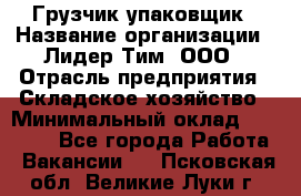 Грузчик-упаковщик › Название организации ­ Лидер Тим, ООО › Отрасль предприятия ­ Складское хозяйство › Минимальный оклад ­ 16 000 - Все города Работа » Вакансии   . Псковская обл.,Великие Луки г.